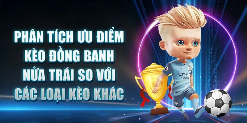 Phân tích ưu điểm Kèo Đồng Banh Nửa Trái So Với Các Loại Kèo Khác